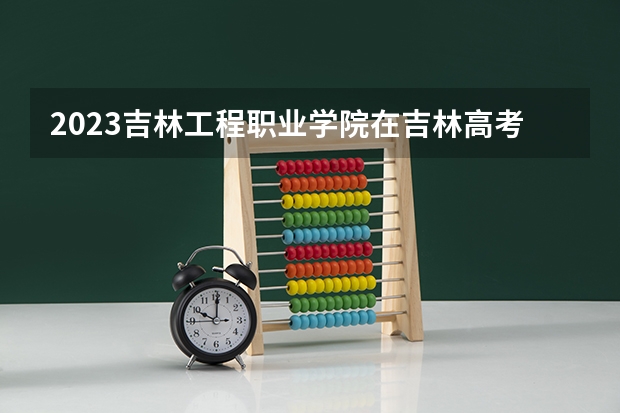 2023吉林工程职业学院在吉林高考专业招生计划人数是多少