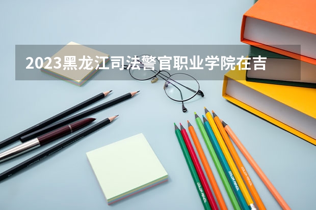 2023黑龙江司法警官职业学院在吉林高考专业招生计划人数是多少