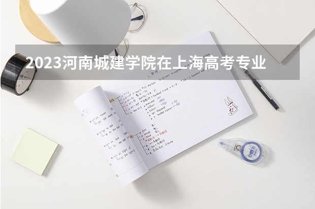 2023河南城建学院在上海高考专业招生计划人数是多少