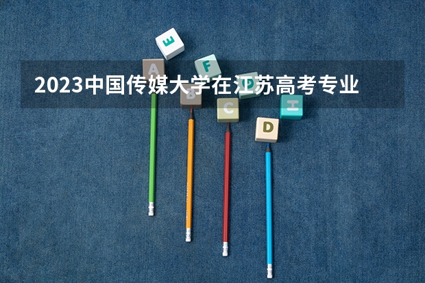 2023中国传媒大学在江苏高考专业招生计划人数是多少