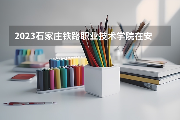 2023石家庄铁路职业技术学院在安徽高考专业招生计划人数是多少