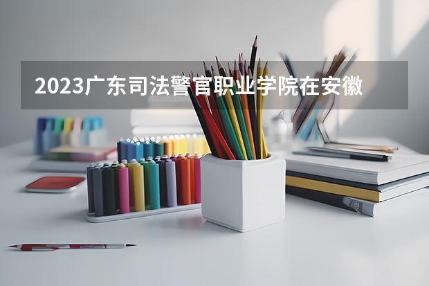 2023广东司法警官职业学院在安徽高考专业招生计划人数是多少