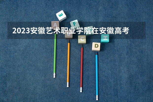 2023安徽艺术职业学院在安徽高考专业招生计划人数是多少