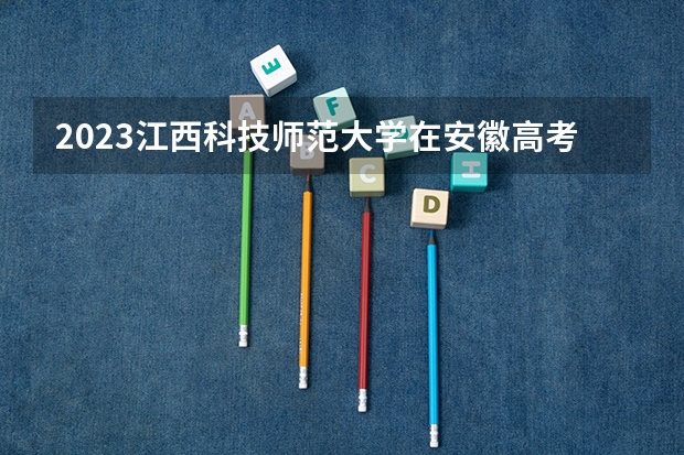 2023江西科技师范大学在安徽高考专业招生计划人数是多少