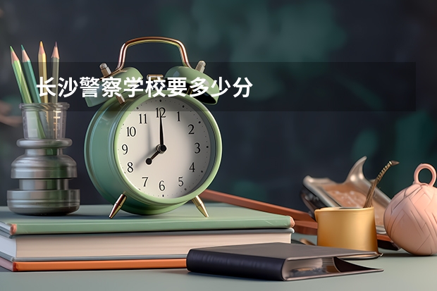 长沙警察学校要多少分