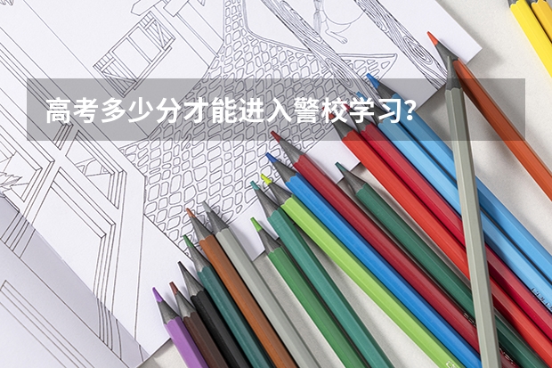 高考多少分才能进入警校学习？