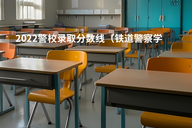 2022警校录取分数线（铁道警察学院在贵州招生分数线）