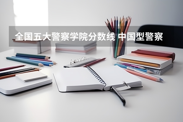 全国五大警察学院分数线 中国型警察学院的分数线?