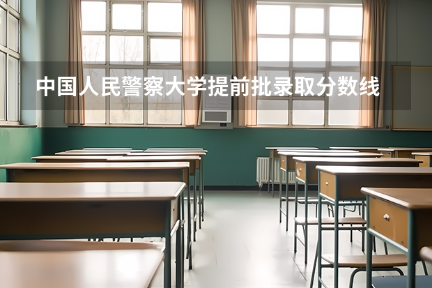 中国人民警察大学提前批录取分数线 广东警官学院提前批分数线