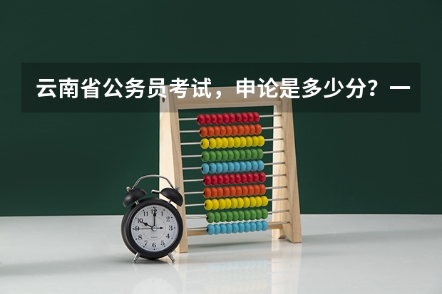 云南省公务员考试，申论是多少分？一般能考几分左右