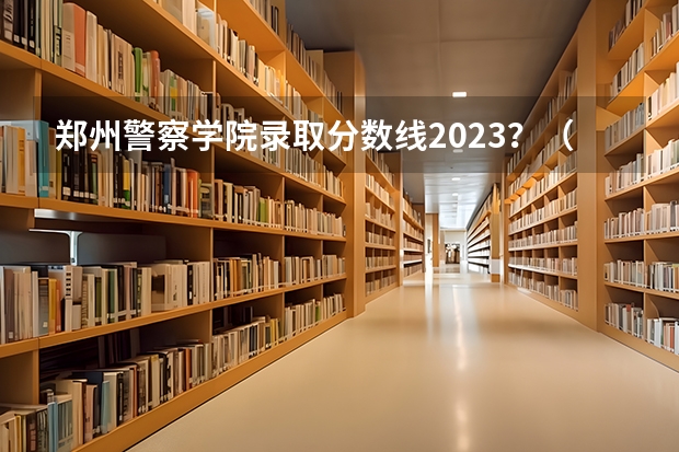 郑州警察学院录取分数线2023？（河南警察学院专科分数线）