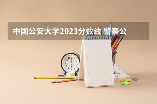 中国公安大学2023分数线 警察公安类大学分数线