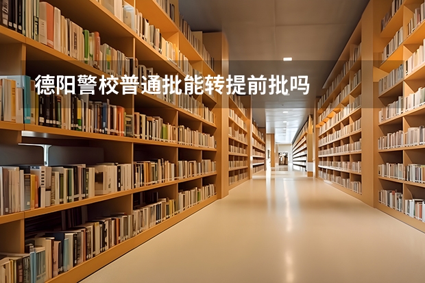 德阳警校普通批能转提前批吗
