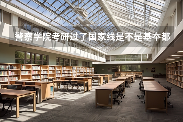 警察学院考研过了国家线是不是基夲都要考察主要考察那些（北京公安大学研究生分数线）