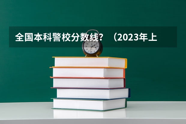 全国本科警校分数线？（2023年上海警察学员分数线）