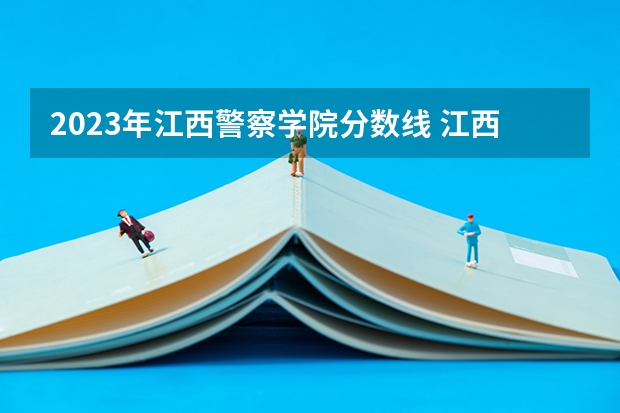 2023年江西警察学院分数线 江西警察学院2022录取分数线