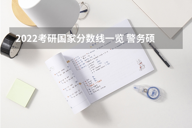2022考研国家分数线一览 警务硕士专业考研:历年分数线备考分析及指导?