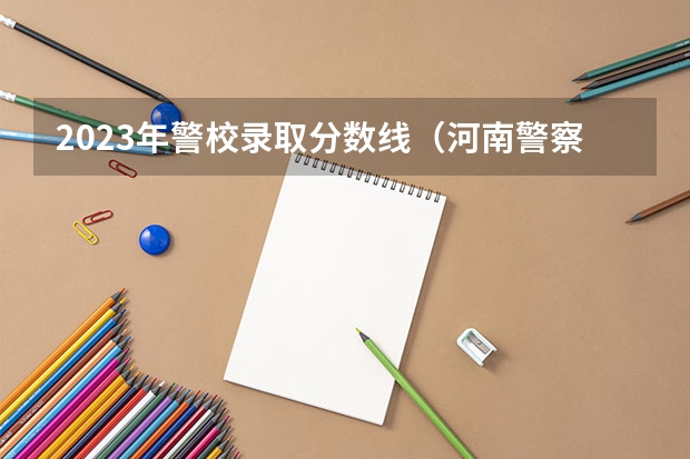 2023年警校录取分数线（河南警察学院专科分数线）