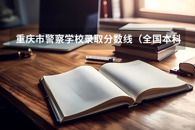 重庆市警察学校录取分数线（全国本科警校分数线？）