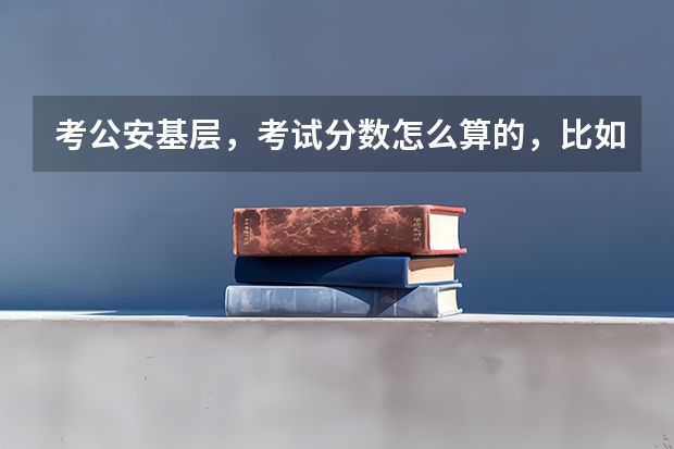 考公安基层，考试分数怎么算的，比如我行测70，申论60，专业知识80，该怎么算总分