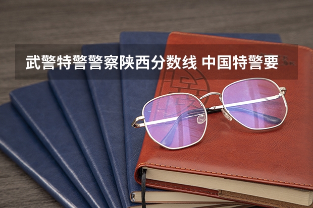 武警特警警察陕西分数线 中国特警要求?