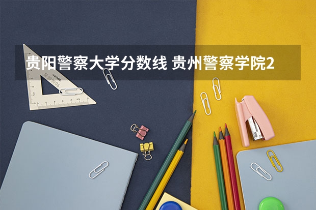 贵阳警察大学分数线 贵州警察学院2023年招生分数线