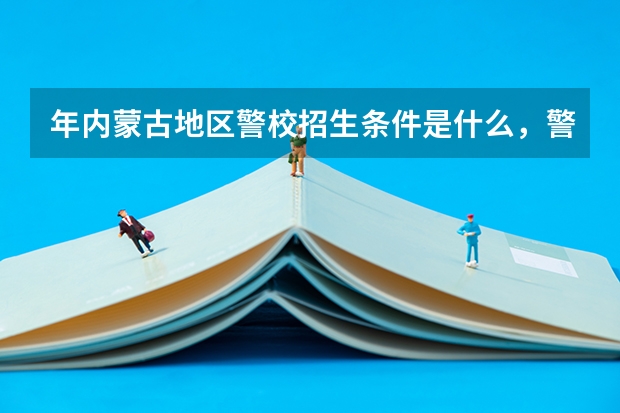 年内蒙古地区警校招生条件是什么,警校招生录取分数线