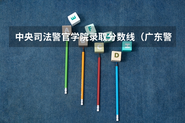 中央司法警官学院录取分数线（广东警官学院提前批分数线）