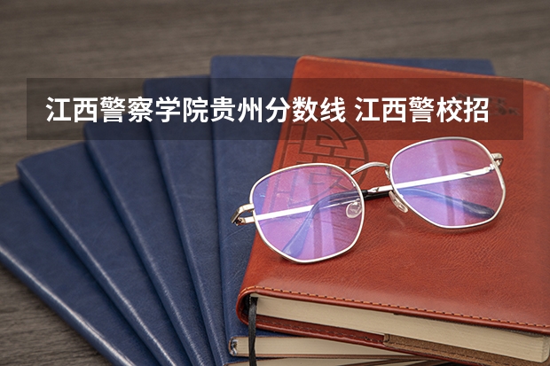 江西警察学院贵州分数线 江西警校招生条件录取分数线