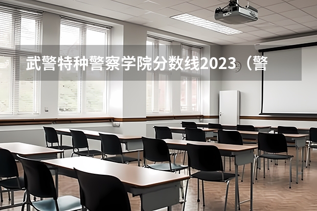 武警特种警察学院分数线2023（警官学院本科录取分数线2023年）