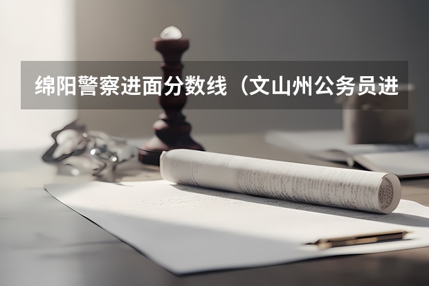 绵阳警察进面分数线（文山州公务员进面分数线）