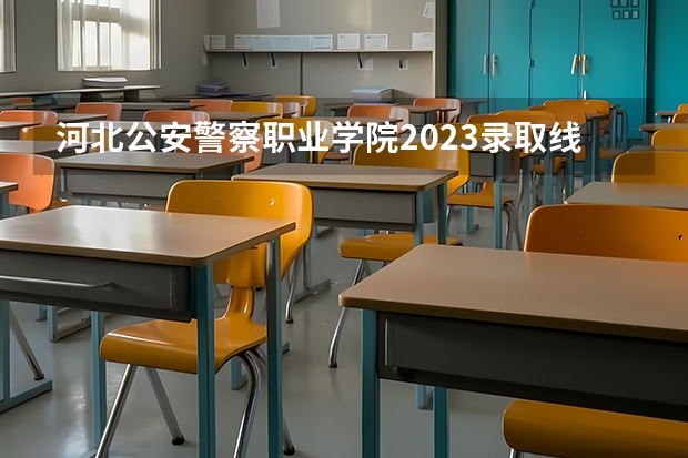 河北公安警察职业学院2023录取线 警校的最低分数、要求。