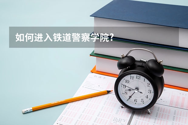 如何进入铁道警察学院?