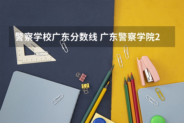 警察学校广东分数线 广东警察学院2023年分数线