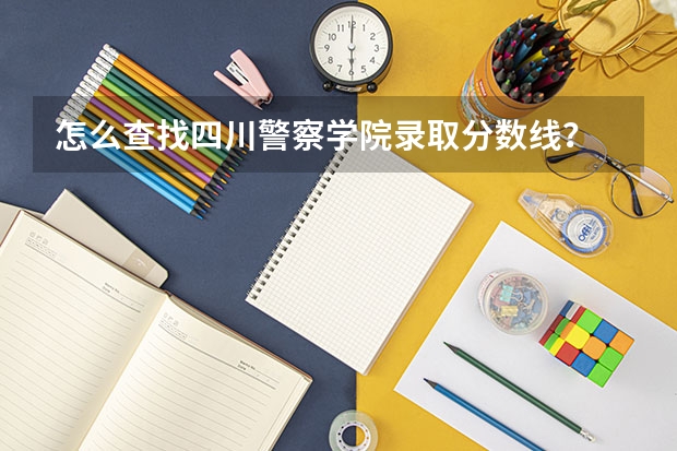 怎么查找四川警察学院录取分数线？