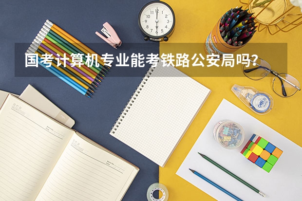 国考计算机专业能考铁路公安局吗？