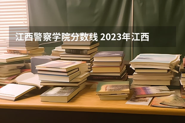 江西警察学院分数线 2023年江西警察学院分数线