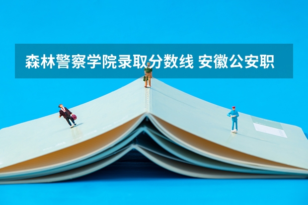 森林警察学院录取分数线 安徽公安职业学院是几本？