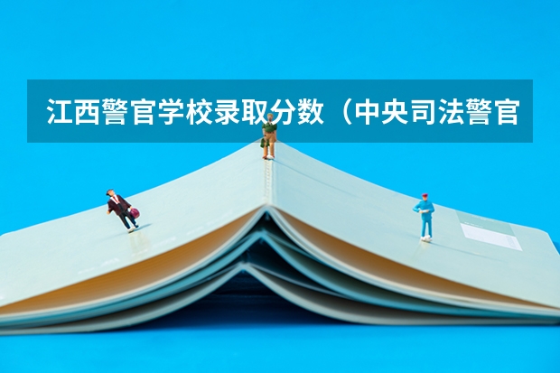 江西警官学校录取分数（中央司法警官学院2023录取分数线）