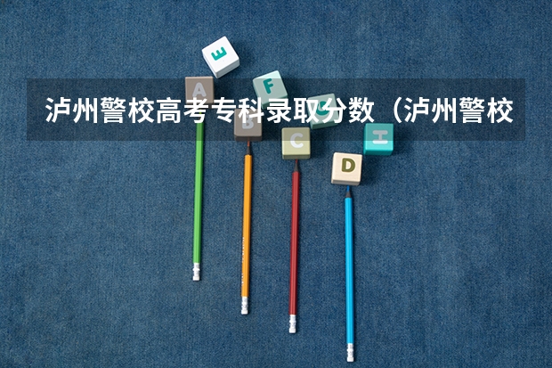 泸州警校高考专科录取分数(泸州警校招生分数线)