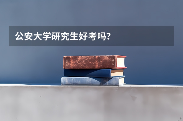 公安大学研究生好考吗？