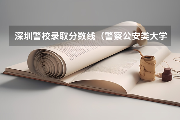 深圳警校录取分数线（警察公安类大学分数线）