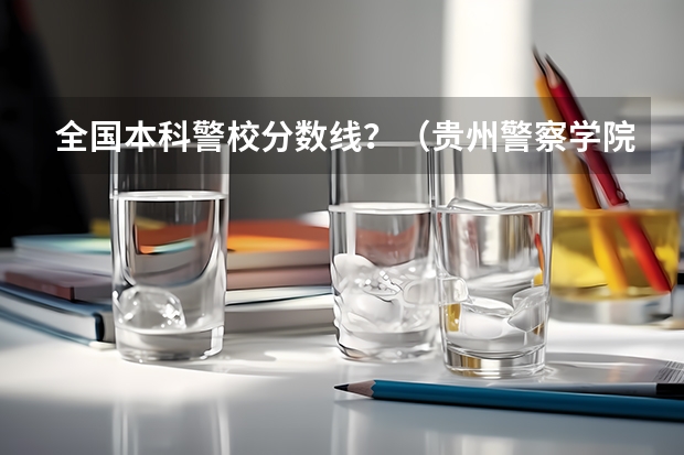 全国本科警校分数线？（贵州警察学院2023年招生分数线）