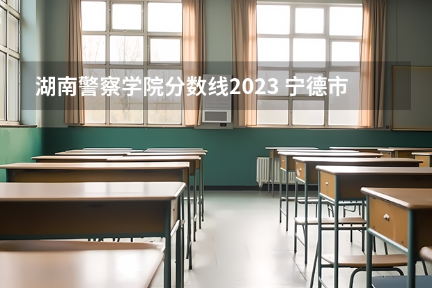 湖南警察学院分数线2023 宁德市技师学院录取分数线