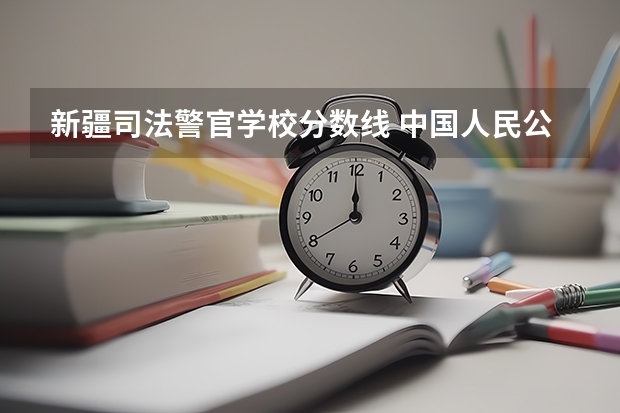 新疆司法警官学校分数线 中国人民公安大学新疆录取侦查学分数线
