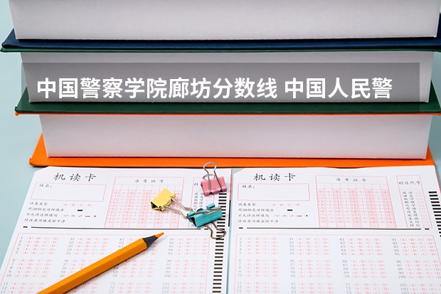 中国警察学院廊坊分数线 中国人民警察大学提前批录取分数线
