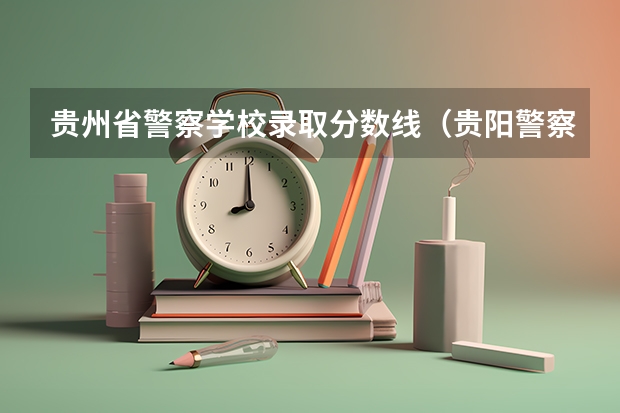 贵州省警察学校录取分数线（贵阳警察学院分数线）