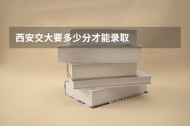 西安交大要多少分才能录取
