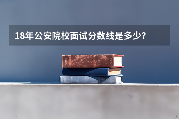 18年公安院校面试分数线是多少？