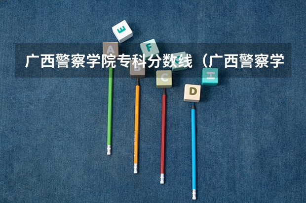 广西警察学院专科分数线（广西警察学院2023年入警分数线）